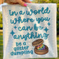 In a world where you can be anything be a glitter dumpling- DTF&UV
