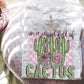 In A World Full Of Delicate Flowers Be A Cactus - DTF