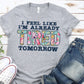 I feel like I’m already Tired tomorrow -DTF